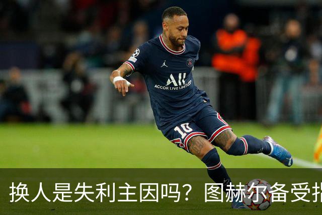 换人是失利主因吗？图赫尔备受指责 两年后欧洲杯盼救赎