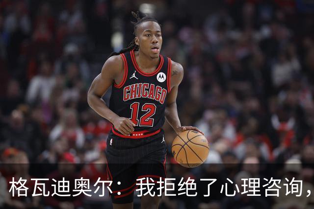 格瓦迪奥尔：我拒绝了心理咨询，依靠自我调整重返赛场